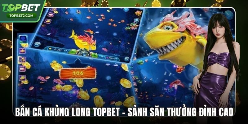 Bắn Cá Khủng Long Topbet – Sảnh Săn Thưởng Đỉnh Cao