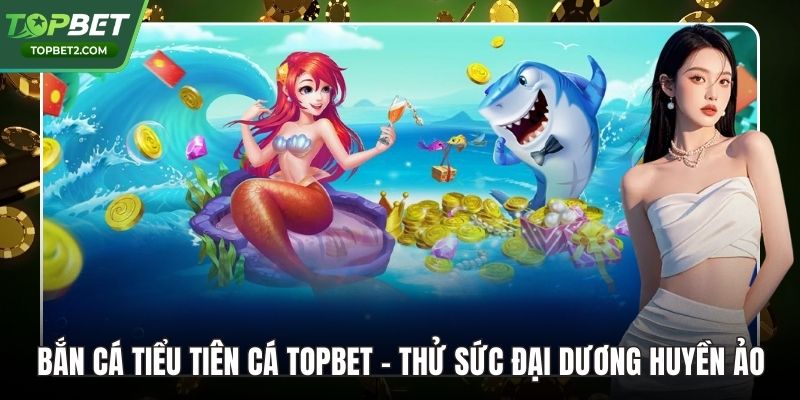 Bắn Cá Tiểu Tiên Cá Topbet – Thử Sức Đại Dương Huyền Ảo