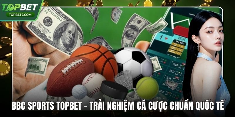 BBC Sports Topbet – Trải Nghiệm Cá Cược Chuẩn Quốc Tế