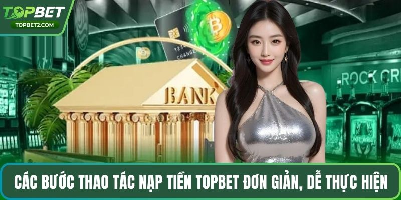 Các bước thao tác nạp tiền Topbet đơn giản, dễ thực hiện