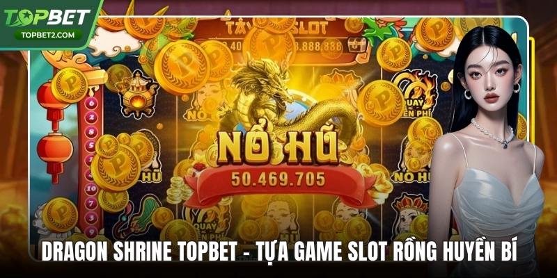Dragon Shrine Topbet - Tựa Game Slot Rồng Huyền Bí