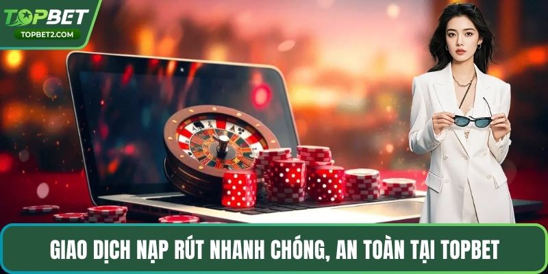 Giao dịch nạp rút nhanh chóng, an toàn tại Topbet