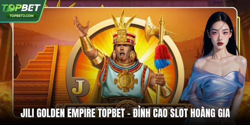 Jili Golden Empire Topbet - Đỉnh Cao Slot Hoàng Gia