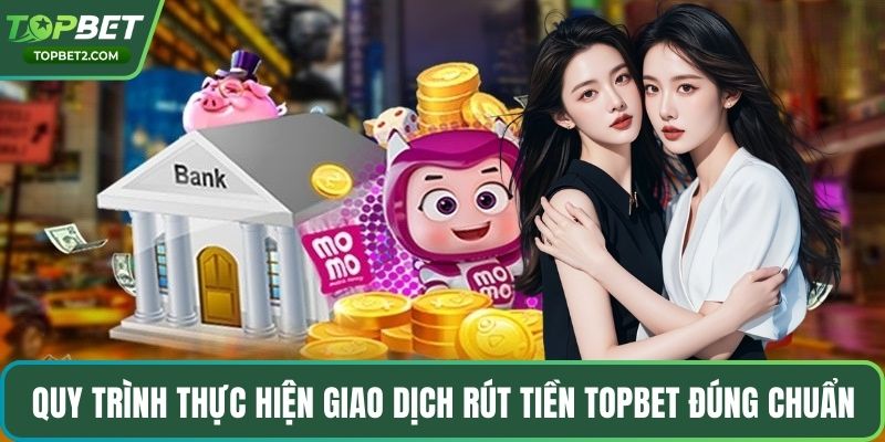 Quy trình thực hiện giao dịch rút tiền Topbet đúng chuẩn