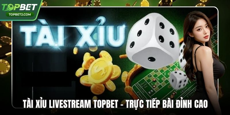 Tài Xỉu Livestream Topbet – Trực Tiếp Bài Đỉnh Cao