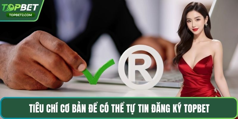 Tiêu chí cơ bản để có thể tự tin đăng ký Topbet