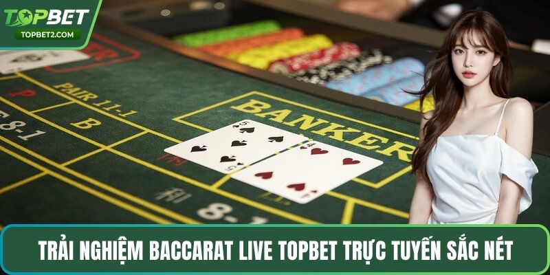 Trải nghiệm Baccarat Live Topbet trực tuyến sắc nét