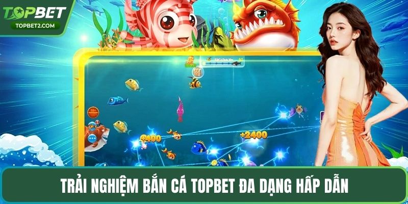 Trải nghiệm bắn cá Topbet đa dạng hấp dẫn
